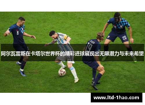 阿尔瓦雷斯在卡塔尔世界杯的精彩进球展现出无限潜力与未来希望