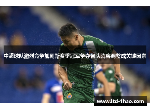 中超球队激烈竞争加剧新赛季冠军争夺各队阵容调整成关键因素