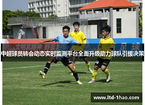 中超球员转会动态实时监测平台全面升级助力球队引援决策