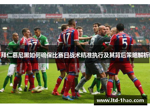 拜仁慕尼黑如何确保比赛日战术精准执行及其背后策略解析