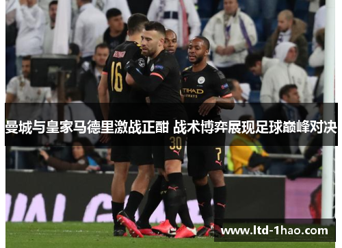 曼城与皇家马德里激战正酣 战术博弈展现足球巅峰对决