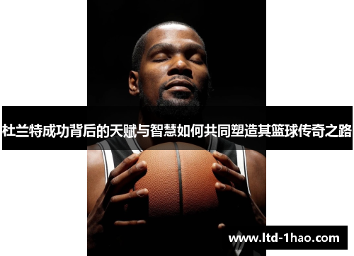 杜兰特成功背后的天赋与智慧如何共同塑造其篮球传奇之路