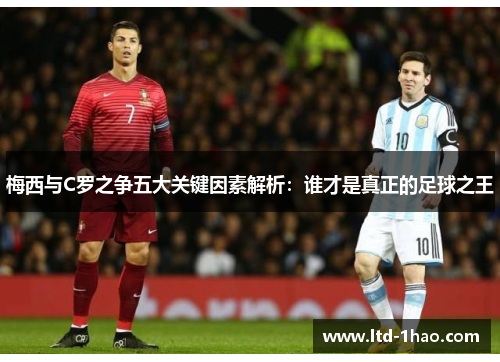 梅西与C罗之争五大关键因素解析：谁才是真正的足球之王