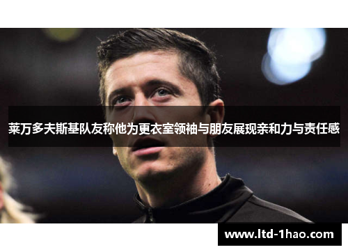 莱万多夫斯基队友称他为更衣室领袖与朋友展现亲和力与责任感