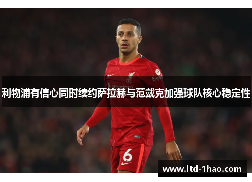 利物浦有信心同时续约萨拉赫与范戴克加强球队核心稳定性