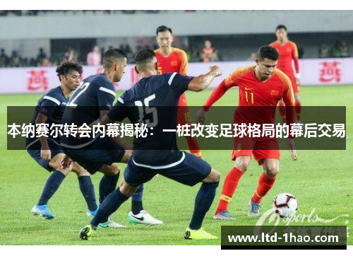 本纳赛尔转会内幕揭秘：一桩改变足球格局的幕后交易