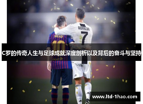 C罗的传奇人生与足球成就深度剖析以及背后的奋斗与坚持