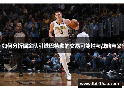 如何分析掘金队引进巴特勒的交易可能性与战略意义