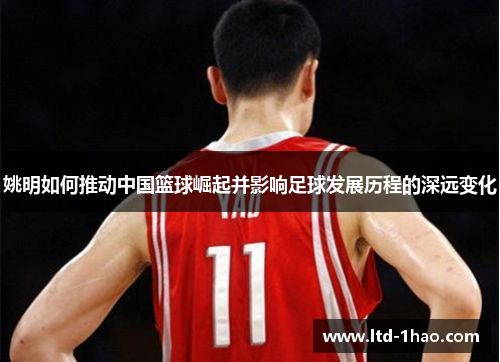姚明如何推动中国篮球崛起并影响足球发展历程的深远变化