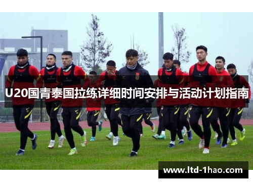 U20国青泰国拉练详细时间安排与活动计划指南