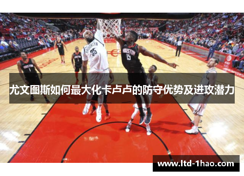 尤文图斯如何最大化卡卢卢的防守优势及进攻潜力