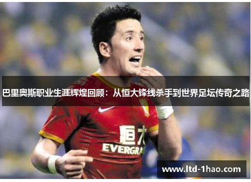 巴里奥斯职业生涯辉煌回顾：从恒大锋线杀手到世界足坛传奇之路